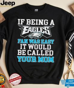 If Being A Eagles Fan Was Easy It Would Be Called Your Mom Shirt