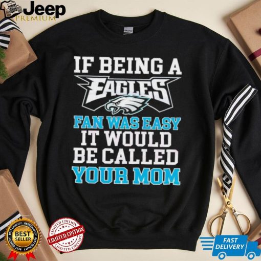 If Being A Eagles Fan Was Easy It Would Be Called Your Mom Shirt