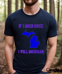 If I Mich Once I Will Michigan Shirt