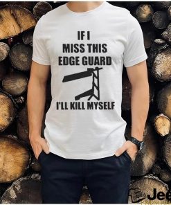 If I Miss This Edge Guard I’ll Kill Myself Shirt