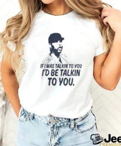 If I Was Talkin To You T Shirt