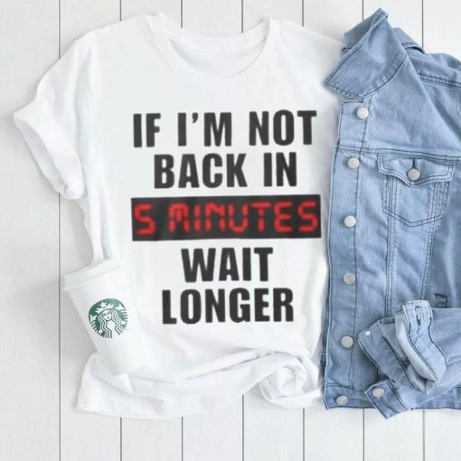 If I’m not back in wait longer shirt