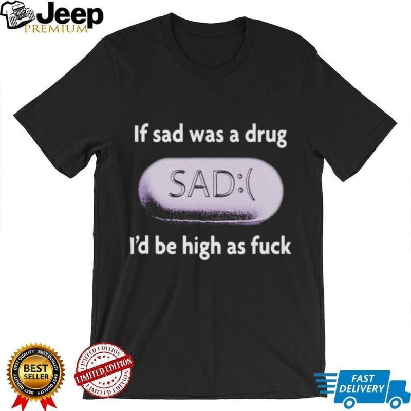 If Sad Was A Drug shirt