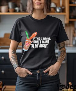 If This Wrong I Don’t Want To Be Right T shirt