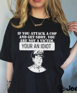 If You Attack A Cop And Get Shot You Are Not A Victim Your An Idiot Shirt