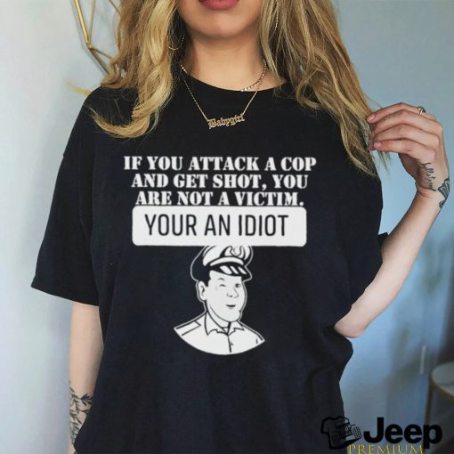 If You Attack A Cop And Get Shot You Are Not A Victim Your An Idiot Shirt