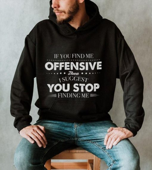 If You Find Me Offensive Then I Suggest You Stop Finding Me Shirt