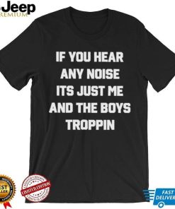 If You Hear Any Noise It’s Just Me And The Boys Troppin Shirt