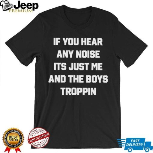 If You Hear Any Noise It’s Just Me And The Boys Troppin Shirt