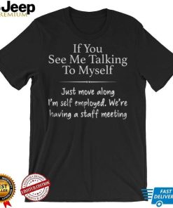 If You See Me Talking To Myself Just Move Along I'm Self Employed We're Having A Staff Meeting Shirt