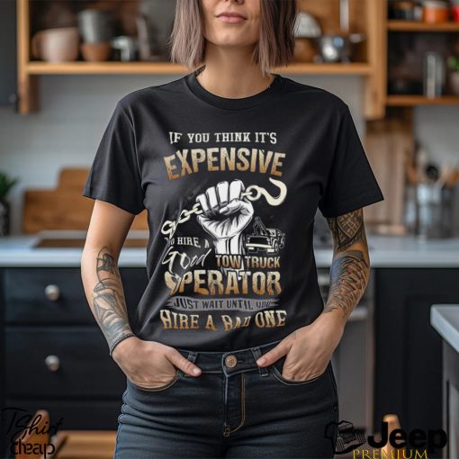 If You Think It’s Expensive To Hire A Good Tow Truck Operator Shirt