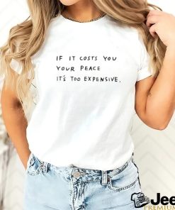 If it costs you your peace it's too expensive shirt