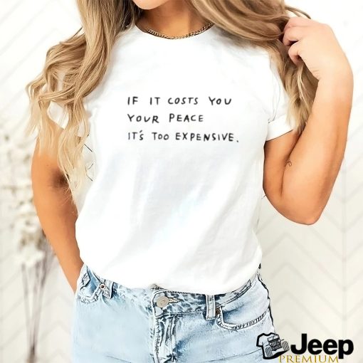 If it costs you your peace it's too expensive shirt