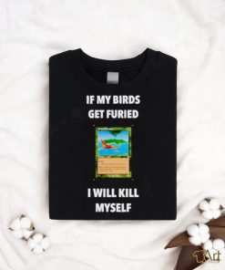 If my birds get furied I will kill myself shirt