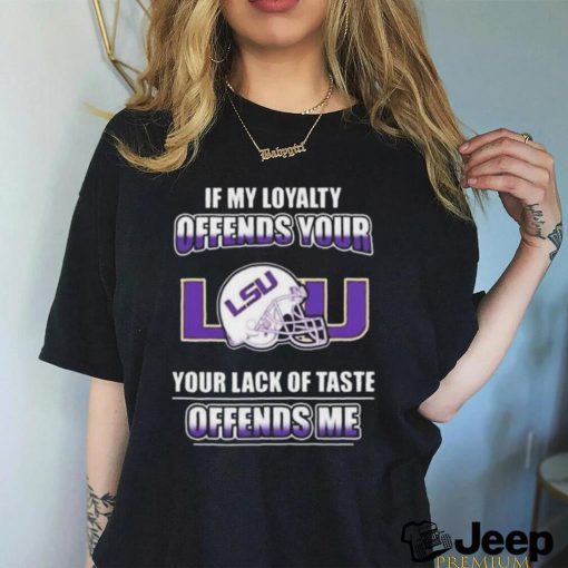 If my loyalty offends your Lsu and your lack of taste offends me Lsu tigers t shirt