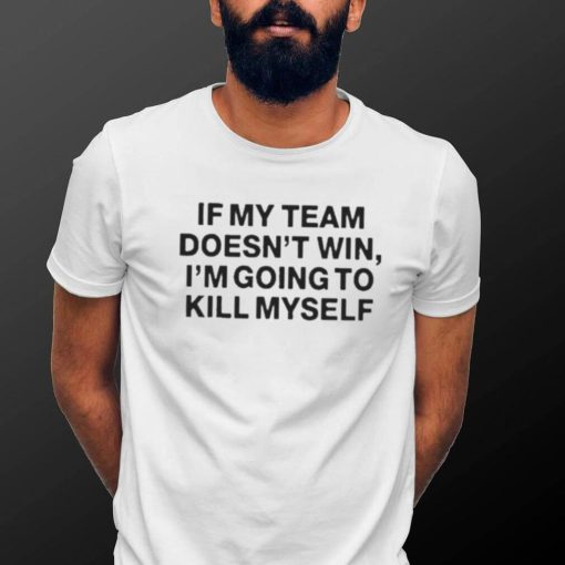 If my team doesn’t win i’m going to kill myself shirt