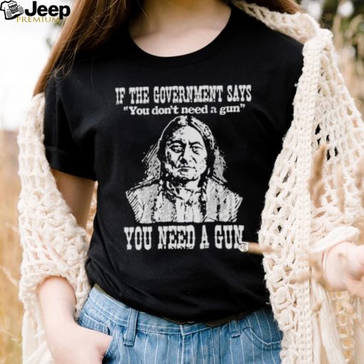 If the government says You don’t need a gun You need a gun memories shirt