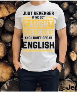 If we get caught you’re deaf and I don’t speak english 2023 t shirt