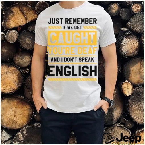 If we get caught you’re deaf and I don’t speak english 2023 t shirt