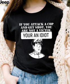 If you attack a cop and get shot you are not a victim your an idiot art shirt