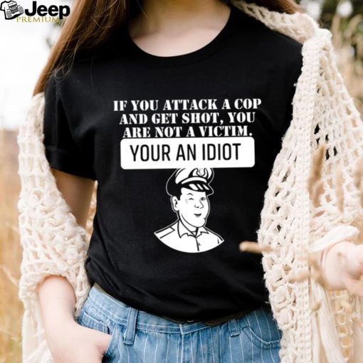 If you attack a cop and get shot you are not a victim your an idiot art shirt