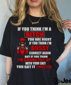 If you think I’m Bitch you are right if you think I’m Bossy shirt