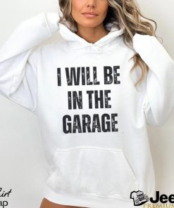 I’ll Be In The Garage Shirt Mechanic Funny Tee T Shirt Unisex