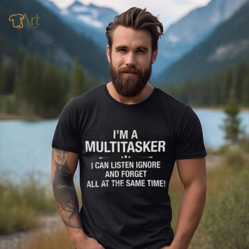 I’m A Multitasker I Can Listen Ignore And Forget All At The Same Time Shirt