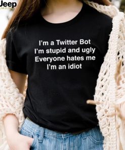 I’m A Twitter Bot I’m Stupid And Ugly Everyone Hates Me I’m An Idiot Shirt