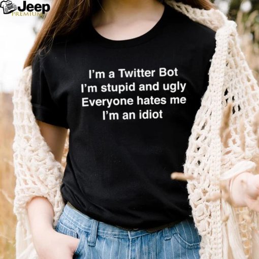 I’m A Twitter Bot I’m Stupid And Ugly Everyone Hates Me I’m An Idiot Shirt