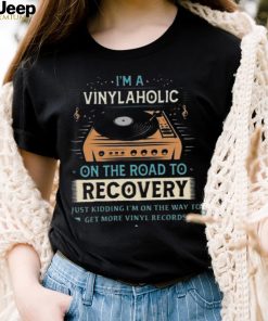 Im A Vinylaholic On The Road To Recovery On The Way To Get More Vinyl Records Shirt