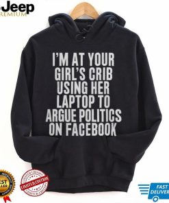 I’m At Your Girl’s Crib Using Her Laptop To Argue Politics On Facebook Shirt