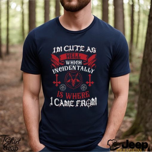 Im Cute As Hell Which Incidentally Is Where I Came From Shirt