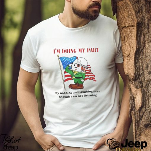 I’m Doing My Part By Nodding And Laughing Even Though I Am Not Listening art design T shirt