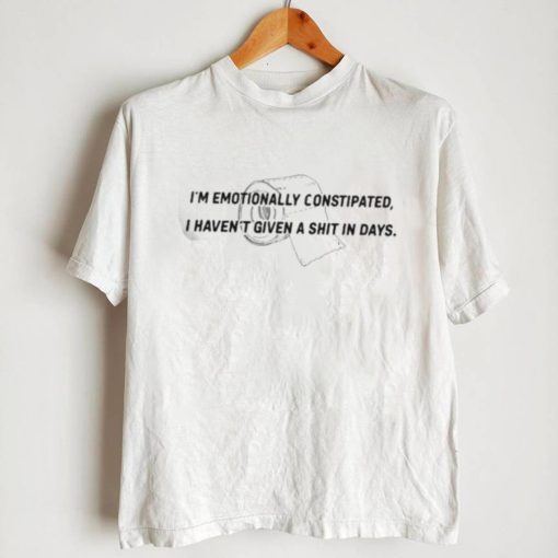 I’m Emotionally Constipated I Haven’t Given A Shit In Days Shirt