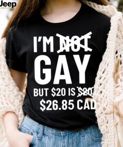 I’m Gay But 20$ Is 2685 Cad Shirt