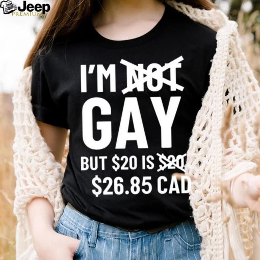 I’m Gay But 20$ Is 2685 Cad Shirt