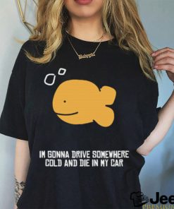 I’m Gonna Drive Somewhere Cold And Die In My Car Shirt