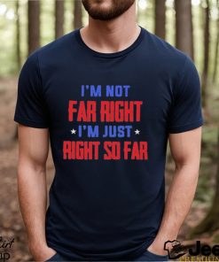 I’m Not Far Right I’m Just Right So Far Shirt