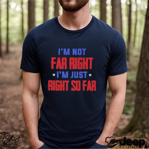 I’m Not Far Right I’m Just Right So Far Shirt