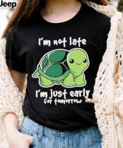 I’m Not Late I’m Just Early For Tomorrow Shirt