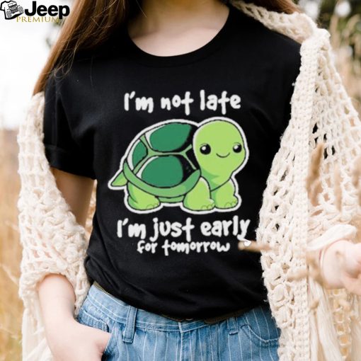 I’m Not Late I’m Just Early For Tomorrow Shirt