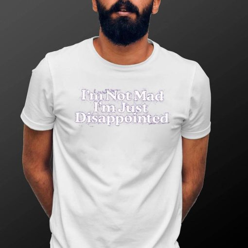 I’m Not Mad I’m Just Disappointed Shirt