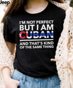 Im Not Perfect But I Am Cuban And Thats Kind Of The Same Thing Shirt