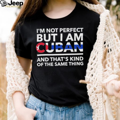 Im Not Perfect But I Am Cuban And Thats Kind Of The Same Thing Shirt