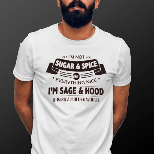 I’m Not  Sugar & Spice And Everything Nice I’m Sage & Hood Wish A Mufuka Would Shirt