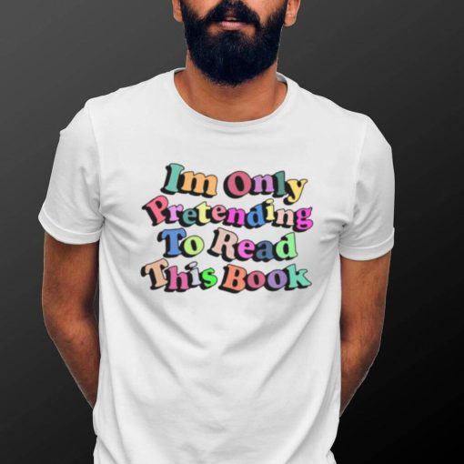 I’m Only Pretending To Read This Book shirt