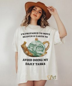 I’m Prepared To Move Heaven & Earth To Avoid Doing My Daily Tasks shirt