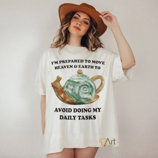 I’m Prepared To Move Heaven & Earth To Avoid Doing My Daily Tasks shirt