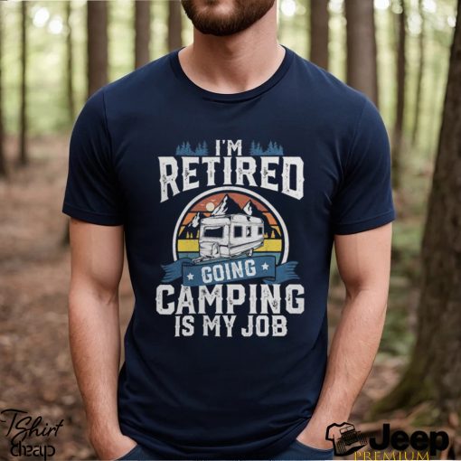 I’m Retired Going Camping Is My Job Funny Retirement RV Gift T Shirt